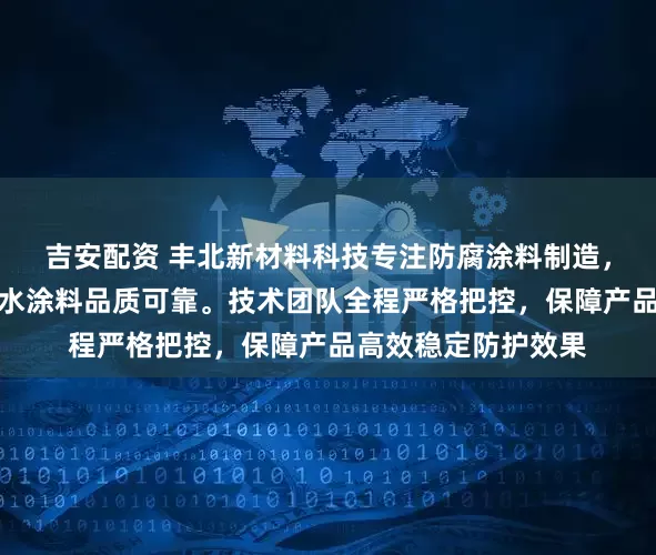 吉安配资 丰北新材料科技专注防腐涂料制造，冷喷锌漆与氰凝防水涂料品质可靠。技术团队全程严格把控，保障产品高效稳定防护效果