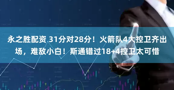 永之胜配资 31分对28分！火箭队4大控卫齐出场，难敌小白！斯通错过18+4控卫太可惜